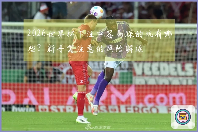 2026世界杯下注中容易踩的坑有哪些？新手需注意的风险解读