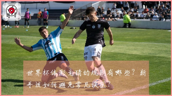 世界杯体彩竞猜的规则有哪些？新手该如何避免常见误区？