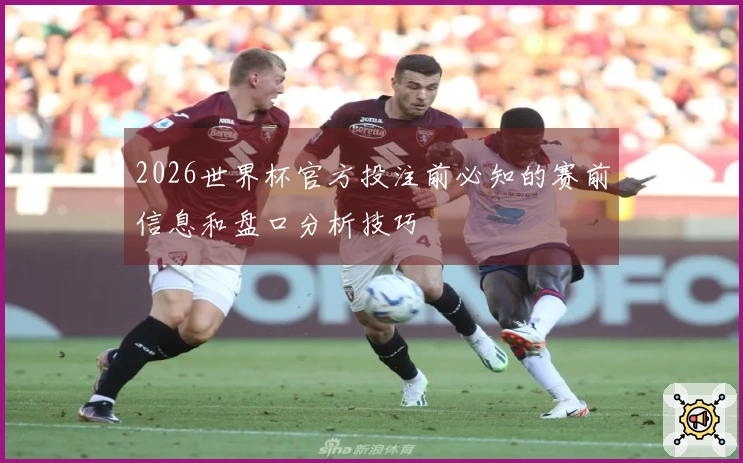 2026世界杯官方投注前必知的赛前信息和盘口分析技巧