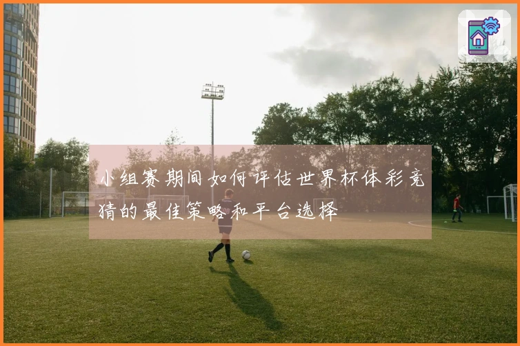 小组赛期间如何评估世界杯体彩竞猜的最佳策略和平台选择